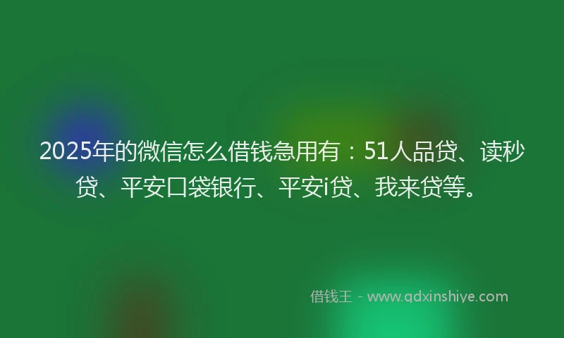 2025年的微信怎么借钱急用有：51人品贷、读秒贷、平安口袋银行、平安i贷、我来贷等。