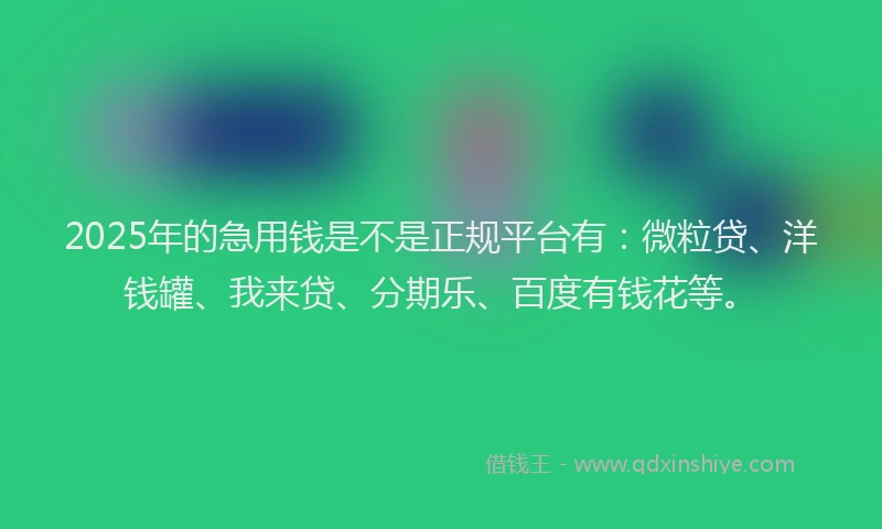 2025年的急用钱是不是正规平台有：微粒贷、洋钱罐、我来贷、分期乐、百度有钱花等。