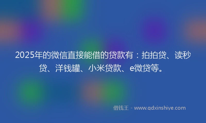 2025年的微信直接能借的贷款有：拍拍贷、读秒贷、洋钱罐、小米贷款、e微贷等。