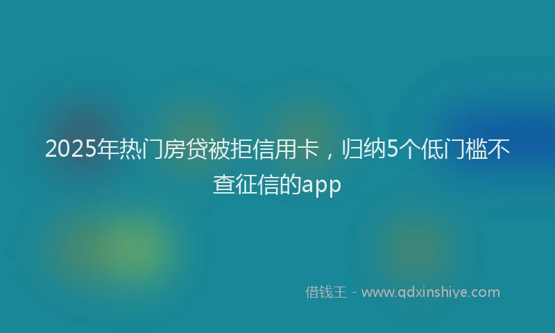 2025年热门房贷被拒信用卡，归纳5个低门槛不查征信的app