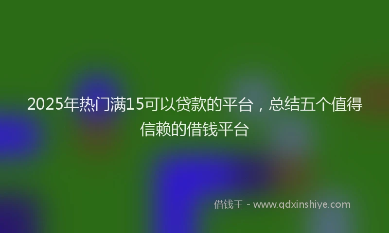 2025年热门满15可以贷款的平台，总结五个值得信赖的借钱平台