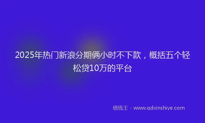 2025年热门新浪分期俩小时不下款，概括五个轻松贷10万的平台