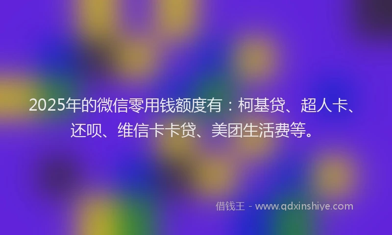 2025年的微信零用钱额度有：柯基贷、超人卡、还呗、维信卡卡贷、美团生活费等。