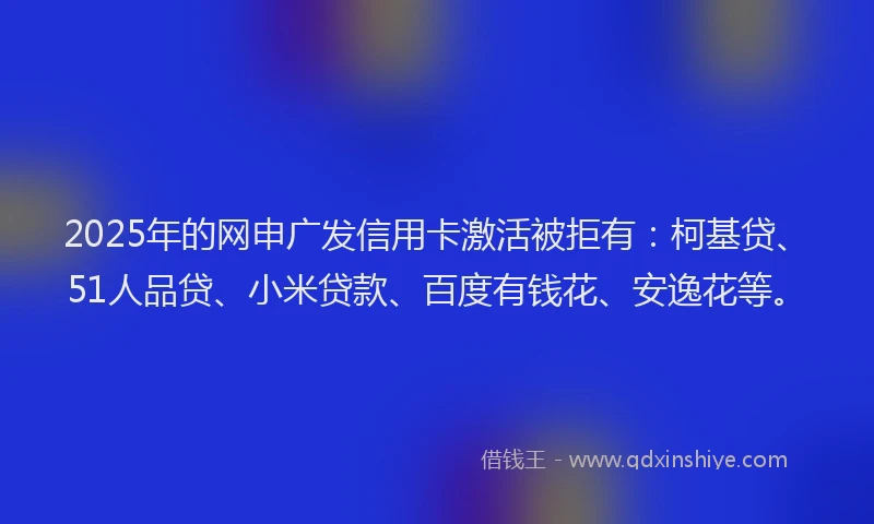 2025年的网申广发信用卡激活被拒有：柯基贷、51人品贷、小米贷款、百度有钱花、安逸花等。