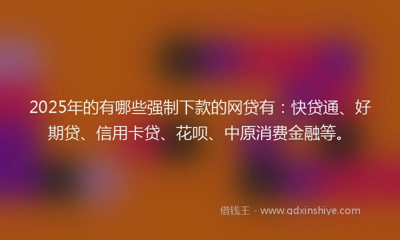 2025年的有哪些强制下款的网贷有：快贷通、好期贷、信用卡贷、花呗、中原消费金融等。