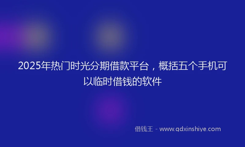 2025年热门时光分期借款平台，概括五个手机可以临时借钱的软件