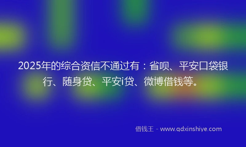 2025年的综合资信不通过有：省呗、平安口袋银行、随身贷、平安i贷、微博借钱等。