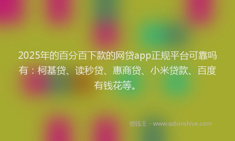 2025年的百分百下款的网贷app正规平台可靠吗有：柯基贷、读秒贷、惠商贷、小米贷款、百度有钱花等。