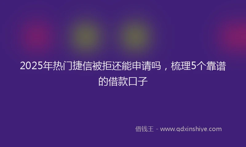 2025年热门捷信被拒还能申请吗，梳理5个靠谱的借款口子