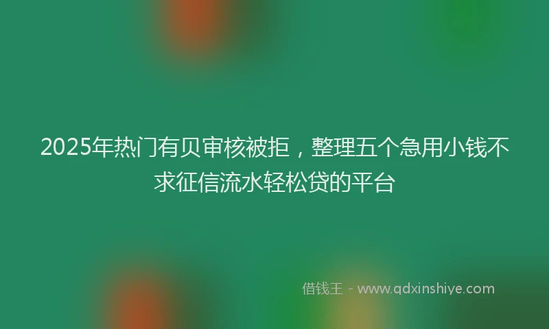 2025年热门有贝审核被拒，整理五个急用小钱不求征信流水轻松贷的平台