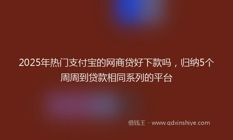 2025年热门支付宝的网商贷好下款吗，归纳5个周周到贷款相同系列的平台