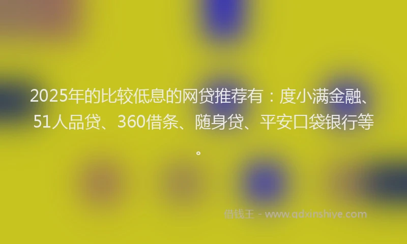 2025年的比较低息的网贷推荐有：度小满金融、51人品贷、360借条、随身贷、平安口袋银行等。
