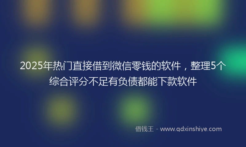 2025年热门直接借到微信零钱的软件，整理5个综合评分不足有负债都能下款软件