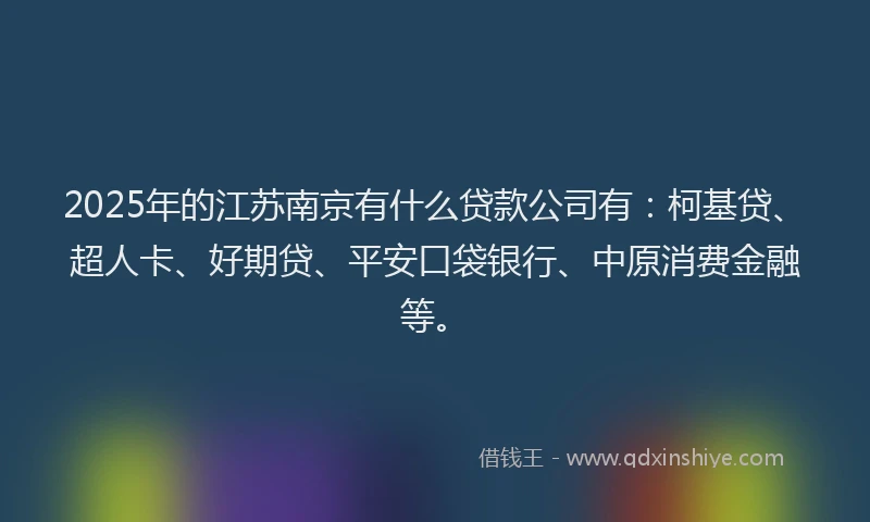 2025年的江苏南京有什么贷款公司有：柯基贷、超人卡、好期贷、平安口袋银行、中原消费金融等。