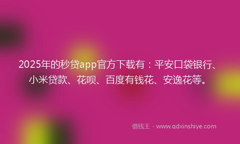 2025年的秒贷app官方下载有：平安口袋银行、小米贷款、花呗、百度有钱花、安逸花等。