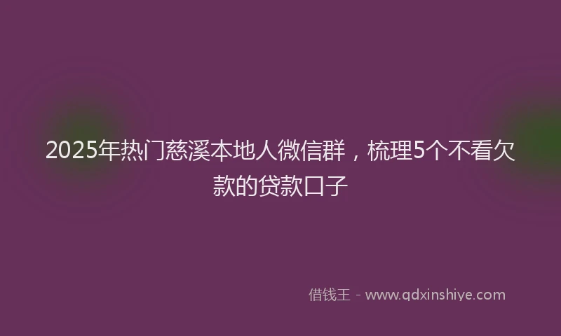 2025年热门慈溪本地人微信群，梳理5个不看欠款的贷款口子