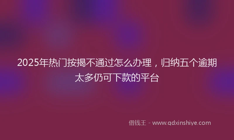 2025年热门按揭不通过怎么办理，归纳五个逾期太多仍可下款的平台