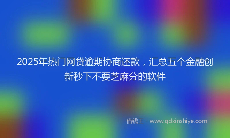 2025年热门网贷逾期协商还款，汇总五个金融创新秒下不要芝麻分的软件