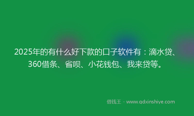 2025年的有什么好下款的口子软件有：滴水贷、360借条、省呗、小花钱包、我来贷等。