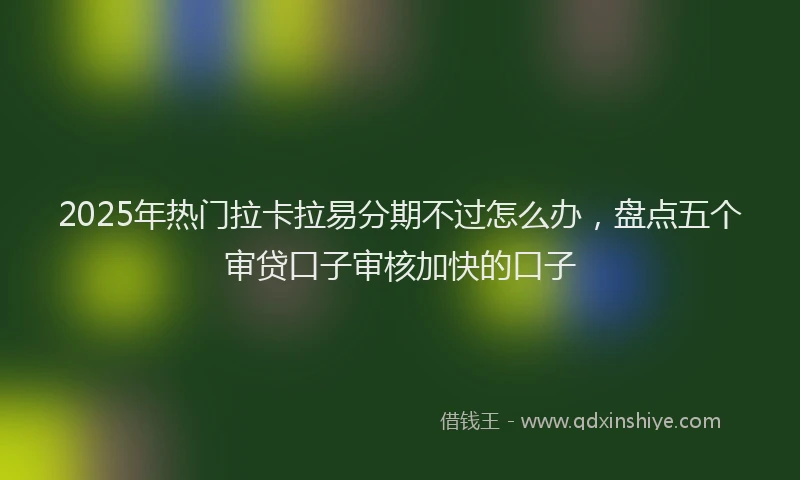 2025年热门拉卡拉易分期不过怎么办，盘点五个审贷口子审核加快的口子