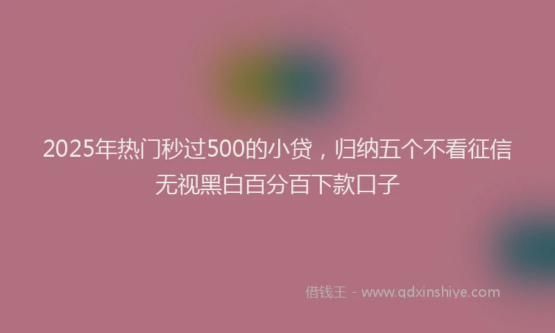 2025年热门秒过500的小贷，归纳五个不看征信无视黑白百分百下款口子