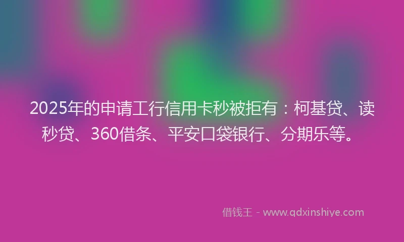 2025年的申请工行信用卡秒被拒有：柯基贷、读秒贷、360借条、平安口袋银行、分期乐等。