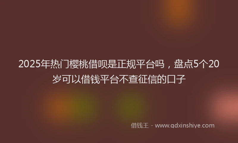 2025年热门樱桃借呗是正规平台吗，盘点5个20岁可以借钱平台不查征信的口子