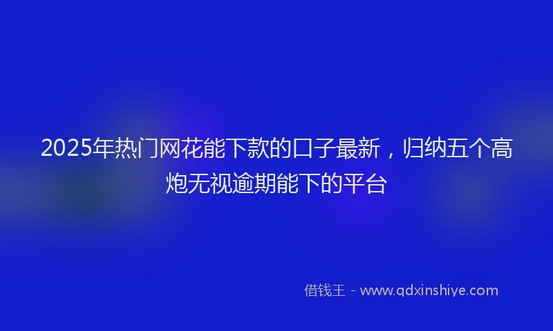 2025年热门网花能下款的口子最新，归纳五个高炮无视逾期能下的平台