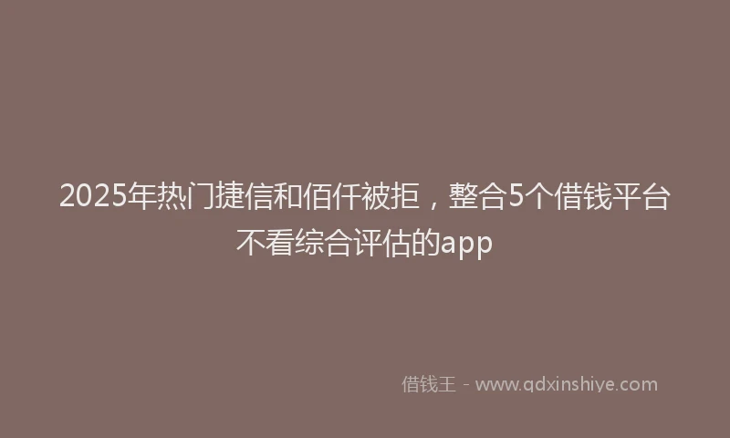 2025年热门捷信和佰仟被拒，整合5个借钱平台不看综合评估的app