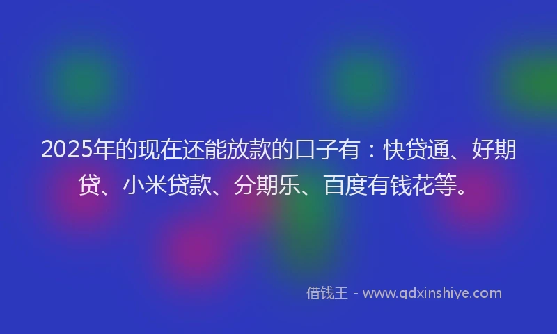 2025年的现在还能放款的口子有：快贷通、好期贷、小米贷款、分期乐、百度有钱花等。