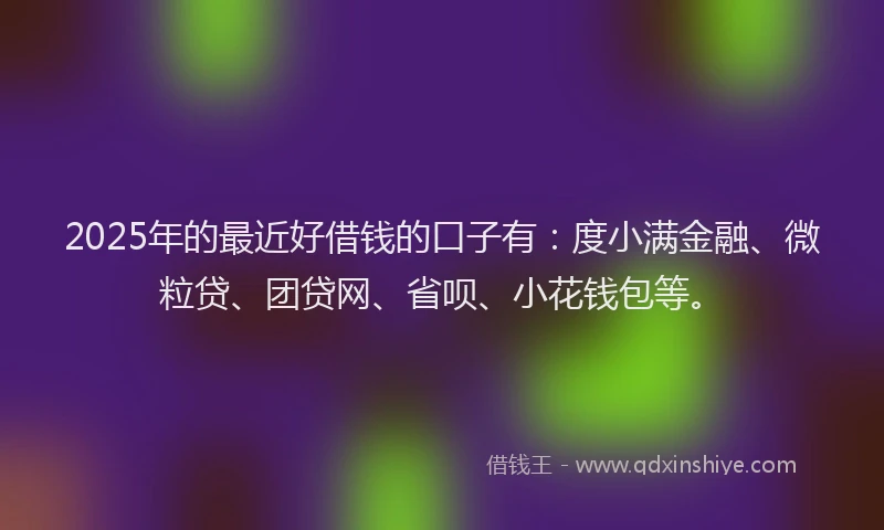 2025年的最近好借钱的口子有：度小满金融、微粒贷、团贷网、省呗、小花钱包等。