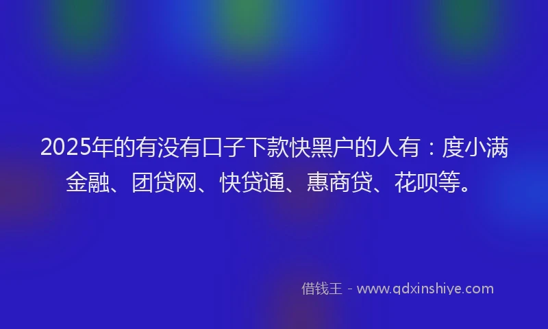 2025年的有没有口子下款快黑户的人有：度小满金融、团贷网、快贷通、惠商贷、花呗等。