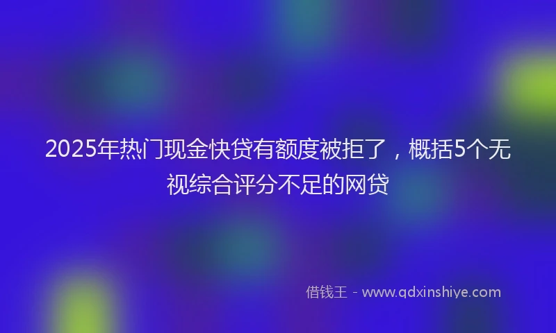 2025年热门现金快贷有额度被拒了，概括5个无视综合评分不足的网贷
