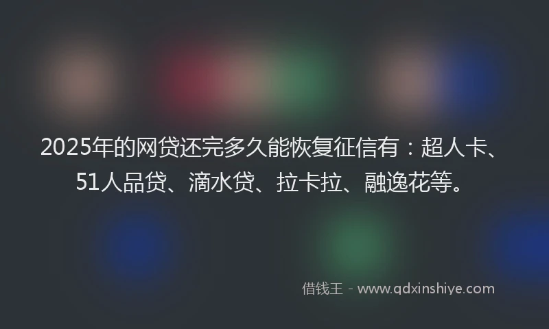 2025年的网贷还完多久能恢复征信有：超人卡、51人品贷、滴水贷、拉卡拉、融逸花等。