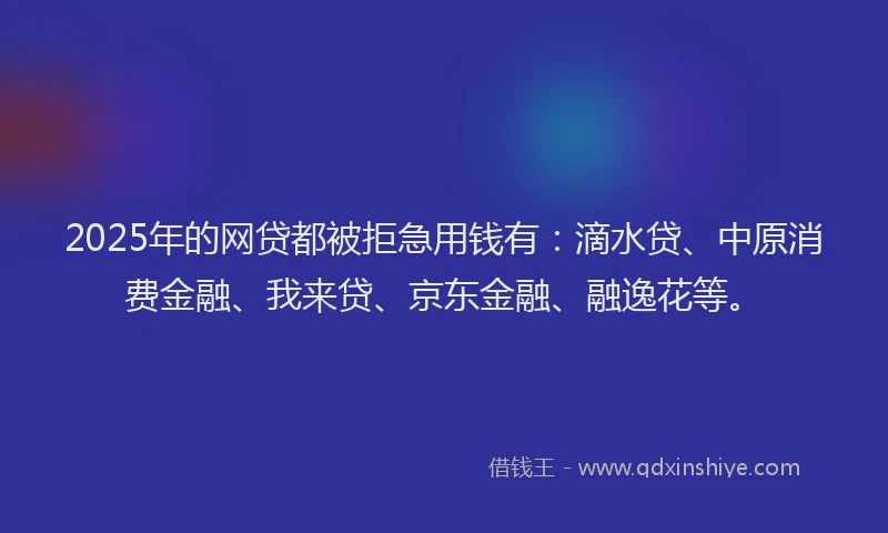 2025年的网贷都被拒急用钱有：滴水贷、中原消费金融、我来贷、京东金融、融逸花等。