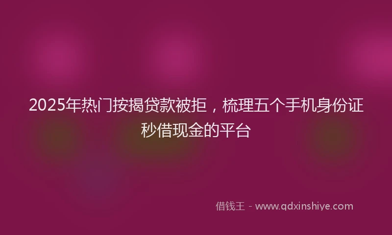 2025年热门按揭贷款被拒，梳理五个手机身份证秒借现金的平台