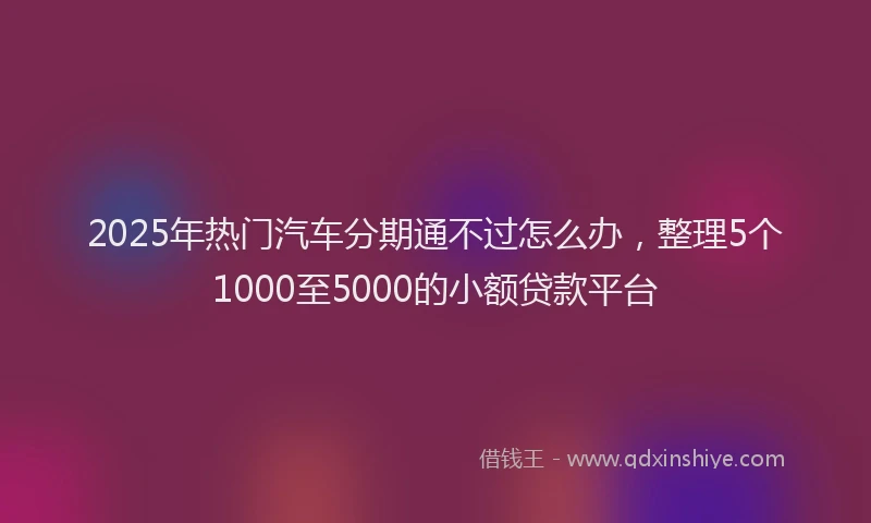 2025年热门汽车分期通不过怎么办，整理5个1000至5000的小额贷款平台