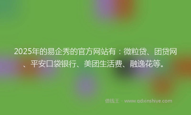 2025年的易企秀的官方网站有：微粒贷、团贷网、平安口袋银行、美团生活费、融逸花等。