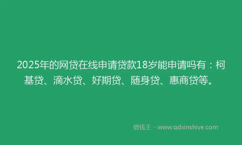 2025年的网贷在线申请贷款18岁能申请吗有：柯基贷、滴水贷、好期贷、随身贷、惠商贷等。