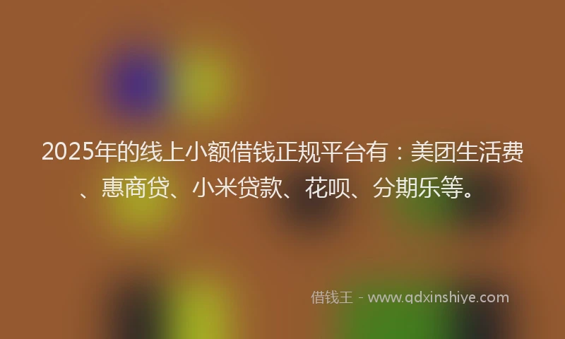 2025年的线上小额借钱正规平台有：美团生活费、惠商贷、小米贷款、花呗、分期乐等。