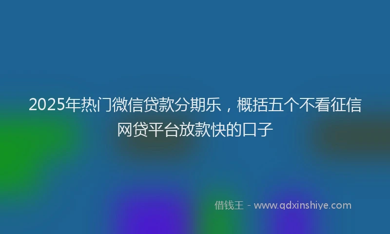 2025年热门微信贷款分期乐，概括五个不看征信网贷平台放款快的口子