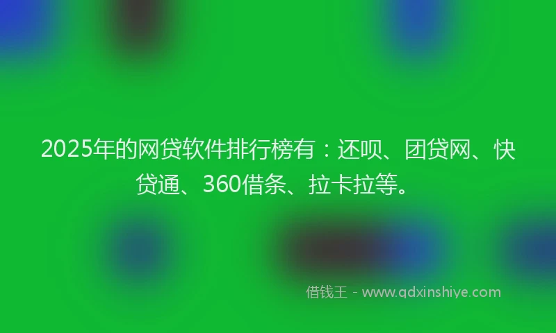 2025年的网贷软件排行榜有：还呗、团贷网、快贷通、360借条、拉卡拉等。