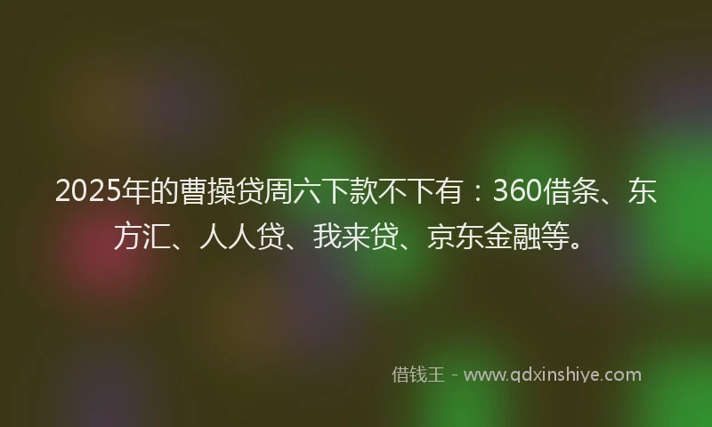 2025年的曹操贷周六下款不下有：360借条、东方汇、人人贷、我来贷、京东金融等。