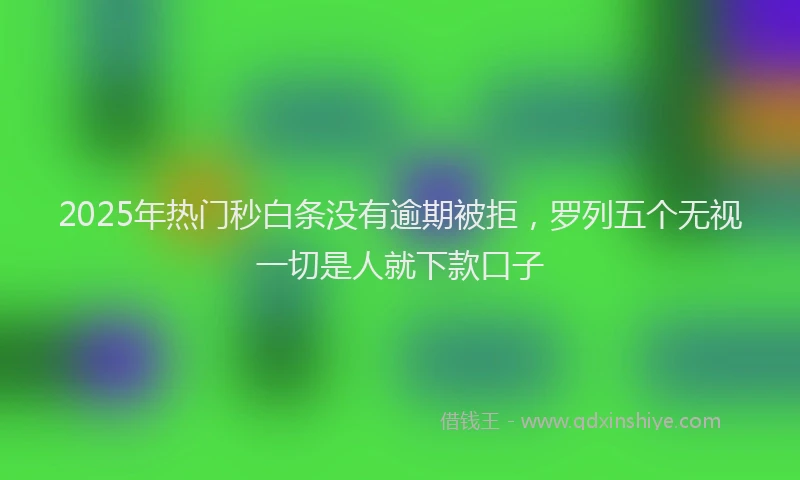 2025年热门秒白条没有逾期被拒，罗列五个无视一切是人就下款口子