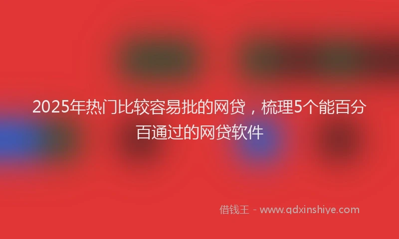 2025年热门比较容易批的网贷，梳理5个能百分百通过的网贷软件