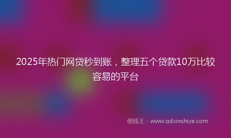2025年热门网贷秒到账，整理五个贷款10万比较容易的平台