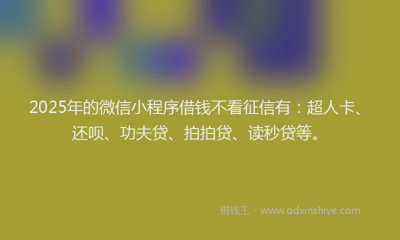 2025年的微信小程序借钱不看征信有：超人卡、还呗、功夫贷、拍拍贷、读秒贷等。