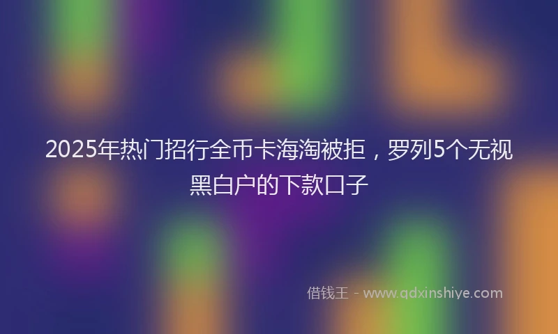 2025年热门招行全币卡海淘被拒，罗列5个无视黑白户的下款口子