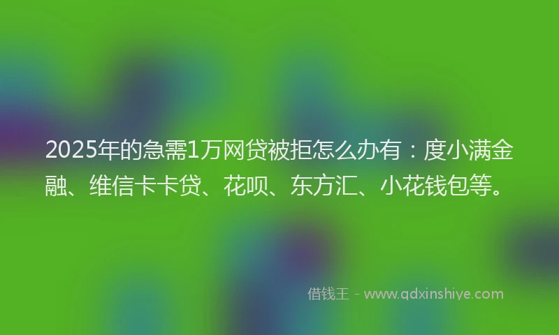 2025年的急需1万网贷被拒怎么办有：度小满金融、维信卡卡贷、花呗、东方汇、小花钱包等。