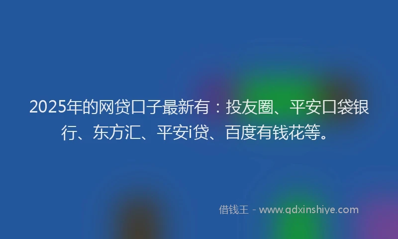 2025年的网贷口子最新有：投友圈、平安口袋银行、东方汇、平安i贷、百度有钱花等。